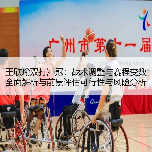 王欣瑜双打冲冠：战术调整与赛程变数全面解析与前景评估可行性与风险分析