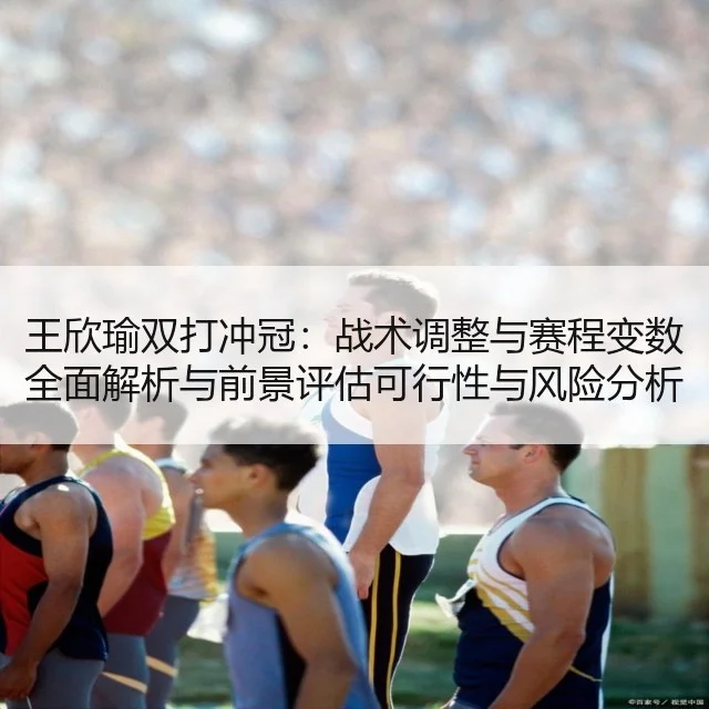 王欣瑜双打冲冠：战术调整与赛程变数全面解析与前景评估可行性与风险分析